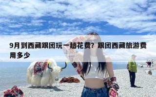 9月到西藏跟团玩一趟花费？跟团西藏旅游费用多少