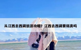 从江西去西藏旅游攻略？江西去西藏要隔离吗