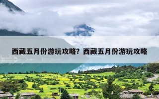 西藏五月份游玩攻略？西藏五月份游玩攻略