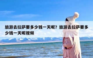 旅游去拉萨要多少钱一天呢？旅游去拉萨要多少钱一天呢视频