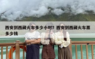 西安到西藏火车多少小时？西安到西藏火车票多少钱