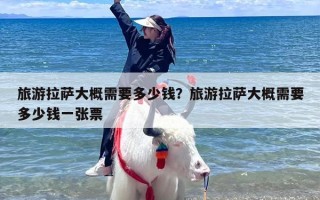 旅游拉萨大概需要多少钱？旅游拉萨大概需要多少钱一张票