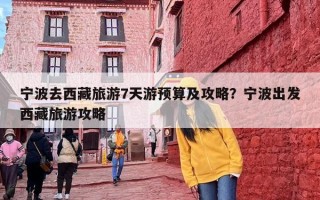 宁波去西藏旅游7天游预算及攻略？宁波出发西藏旅游攻略