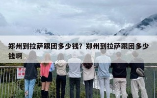 郑州到拉萨跟团多少钱？郑州到拉萨跟团多少钱啊
