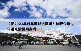 拉萨2021年过年可以进藏吗？拉萨今年过年进来需要隔离吗