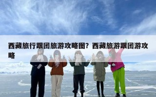 西藏旅行跟团旅游攻略图？西藏旅游跟团游攻略
