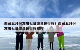 西藏五月份左右七日游具体行程？西藏五月份左右七日游具体行程安排