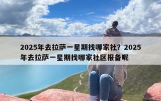 2025年去拉萨一星期找哪家社？2025年去拉萨一星期找哪家社区报备呢