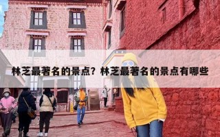 林芝最著名的景点？林芝最著名的景点有哪些