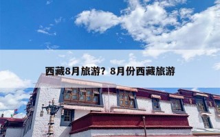 西藏8月旅游？8月份西藏旅游