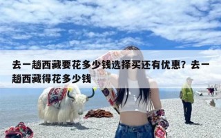去一趟西藏要花多少钱选择买还有优惠？去一趟西藏得花多少钱