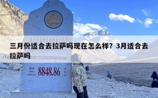 三月份适合去拉萨吗现在怎么样？3月适合去拉萨吗