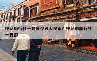 拉萨旅行社一晚多少钱人民币？拉萨市旅行社一日游