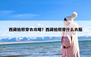 西藏拍照穿衣攻略？西藏拍照穿什么衣服