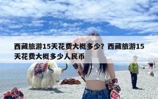 西藏旅游15天花费大概多少？西藏旅游15天花费大概多少人民币