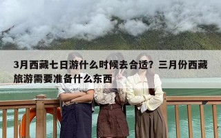 3月西藏七日游什么时候去合适？三月份西藏旅游需要准备什么东西
