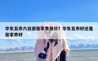 华东五市六日游张家界报价？华东五市好还是张家界好