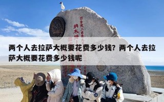 两个人去拉萨大概要花费多少钱？两个人去拉萨大概要花费多少钱呢