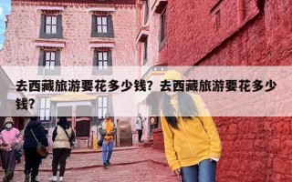 去西藏旅游要花多少钱？去西藏旅游要花多少钱?