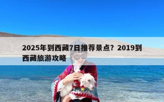 2025年到西藏7日推荐景点？2019到西藏旅游攻略