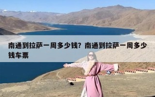 南通到拉萨一周多少钱？南通到拉萨一周多少钱车票