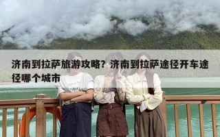济南到拉萨旅游攻略？济南到拉萨途径开车途径哪个城市