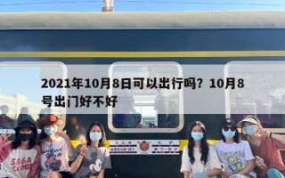 2021年10月8日可以出行吗？10月8号出门好不好