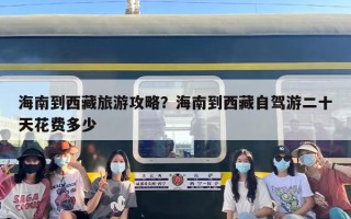 海南到西藏旅游攻略？海南到西藏自驾游二十天花费多少