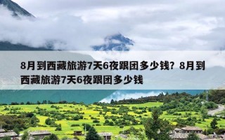 8月到西藏旅游7天6夜跟团多少钱？8月到西藏旅游7天6夜跟团多少钱