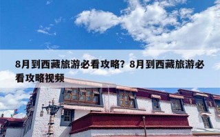 8月到西藏旅游必看攻略？8月到西藏旅游必看攻略视频