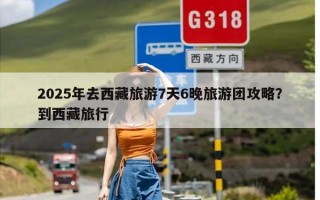 2025年去西藏旅游7天6晚旅游团攻略？到西藏旅行
