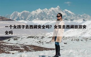 一个女孩子去西藏安全吗？女生去西藏旅游安全吗