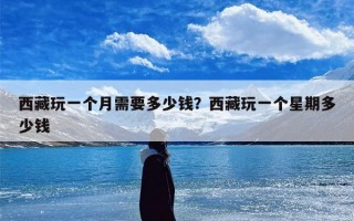 西藏玩一个月需要多少钱？西藏玩一个星期多少钱