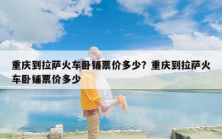 重庆到拉萨火车卧铺票价多少？重庆到拉萨火车卧铺票价多少