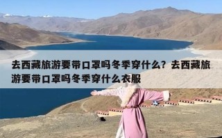 去西藏旅游要带口罩吗冬季穿什么？去西藏旅游要带口罩吗冬季穿什么衣服