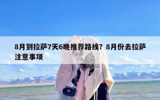 8月到拉萨7天6晚推荐路线？8月份去拉萨注意事项
