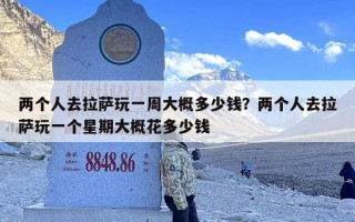 两个人去拉萨玩一周大概多少钱？两个人去拉萨玩一个星期大概花多少钱