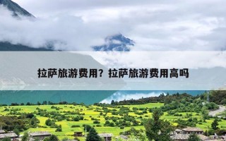 拉萨旅游费用？拉萨旅游费用高吗