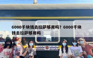 6000千块钱去拉萨够用吗？6000千块钱去拉萨够用吗
