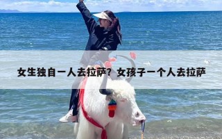 女生独自一人去拉萨？女孩子一个人去拉萨