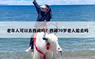 老年人可以去西藏吗？西藏70岁老人能去吗