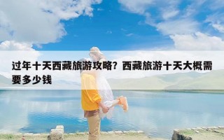 过年十天西藏旅游攻略？西藏旅游十天大概需要多少钱