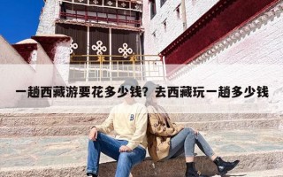 一趟西藏游要花多少钱？去西藏玩一趟多少钱