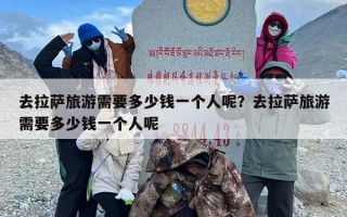 去拉萨旅游需要多少钱一个人呢？去拉萨旅游需要多少钱一个人呢
