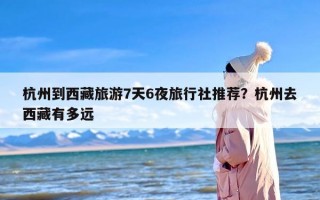 杭州到西藏旅游7天6夜旅行社推荐？杭州去西藏有多远