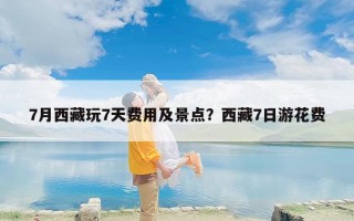 7月西藏玩7天费用及景点？西藏7日游花费