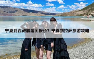 宁夏到西藏旅游团报价？宁夏到拉萨旅游攻略