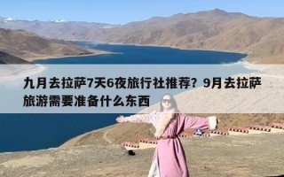 九月去拉萨7天6夜旅行社推荐？9月去拉萨旅游需要准备什么东西