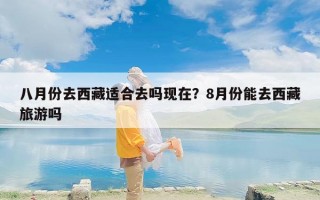 八月份去西藏适合去吗现在？8月份能去西藏旅游吗