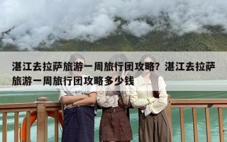 湛江去拉萨旅游一周旅行团攻略？湛江去拉萨旅游一周旅行团攻略多少钱